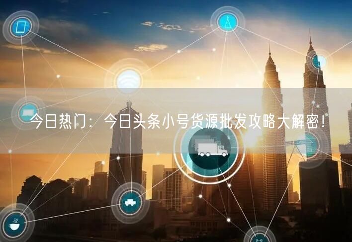 今日热门：今日头条小号货源批发攻略大解密！