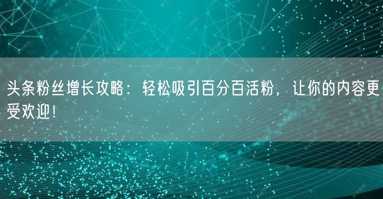 头条粉丝增长攻略：轻松吸引百分百活粉，让你的内容更受欢迎！