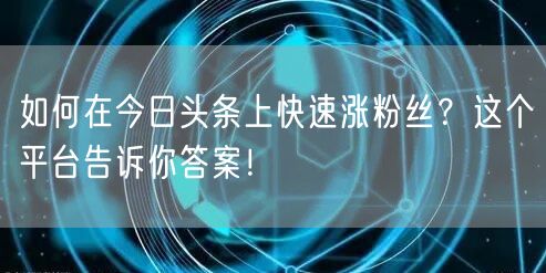 如何在今日头条上快速涨粉丝？这个平台告诉你答案！