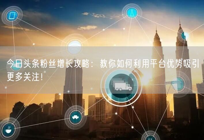 今日头条粉丝增长攻略：教你如何利用平台优势吸引更多关注！