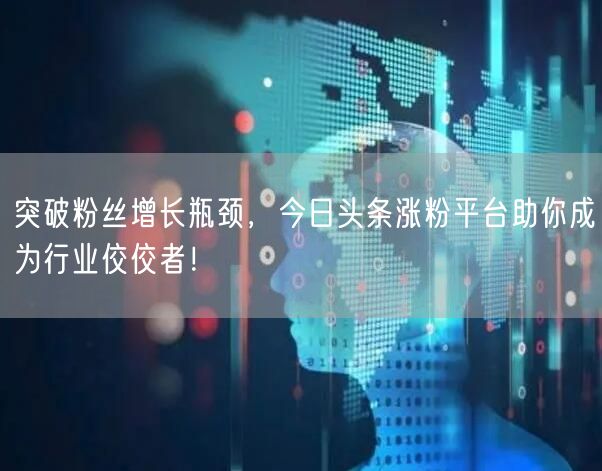 突破粉丝增长瓶颈，今日头条涨粉平台助你成为行业佼佼者！