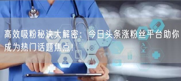 高效吸粉秘诀大解密：今日头条涨粉丝平台助你成为热门话题焦点！