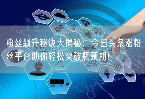 粉丝飙升秘诀大揭秘：今日头条涨粉丝平台助你轻松突破瓶颈期！