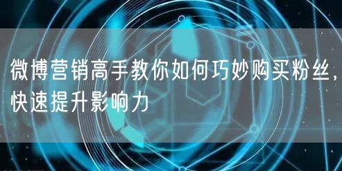 微博营销高手教你如何巧妙购买粉丝，快速提升影响力