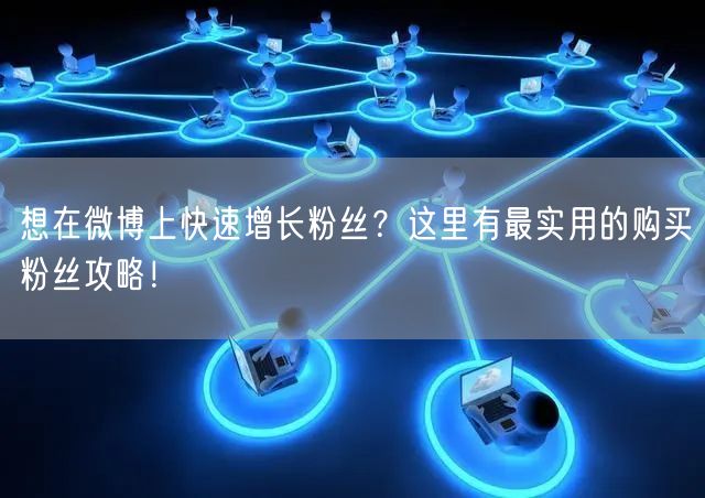 想在微博上快速增长粉丝？这里有最实用的购买粉丝攻略！