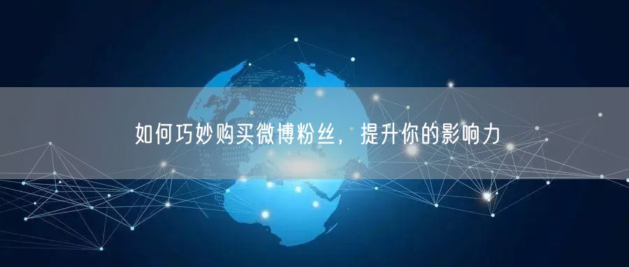 如何巧妙购买微博粉丝，提升你的影响力