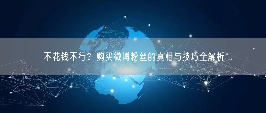 不花钱不行？购买微博粉丝的真相与技巧全解析