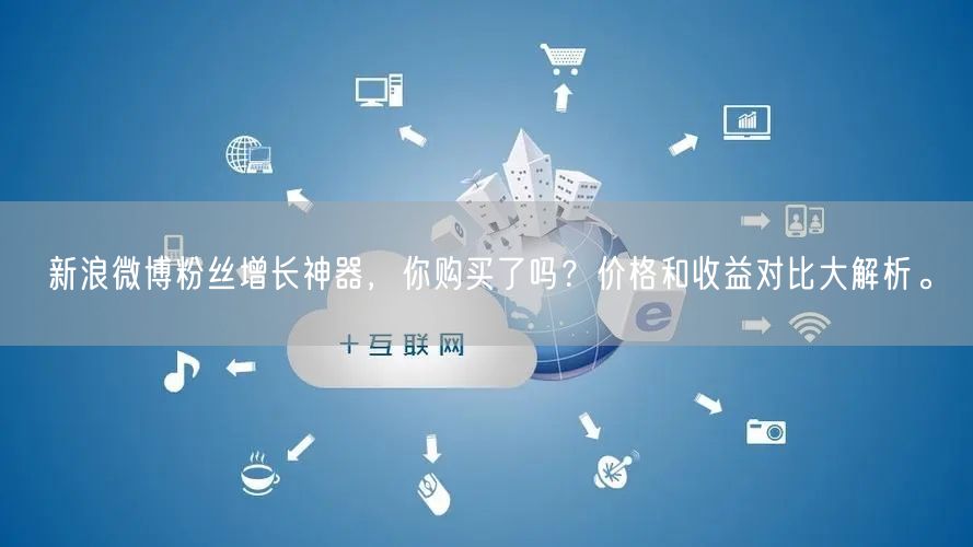 新浪微博粉丝增长神器，你购买了吗？价格和收益对比大解析。