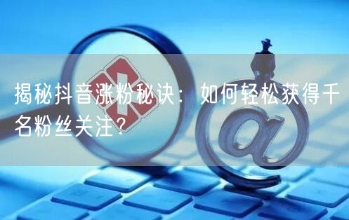 揭秘抖音涨粉秘诀：如何轻松获得千名粉丝关注？