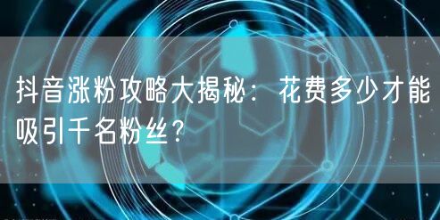 抖音涨粉攻略大揭秘：花费多少才能吸引千名粉丝？