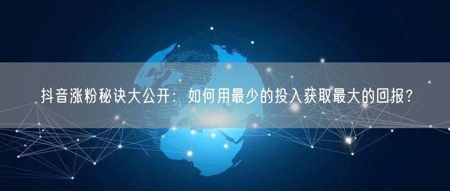 抖音涨粉秘诀大公开：如何用最少的投入获取最大的回报？