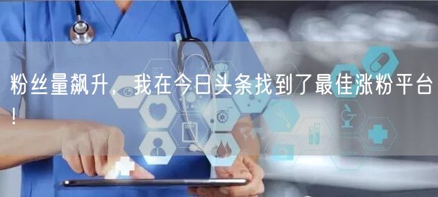 粉丝量飙升，我在今日头条找到了最佳涨粉平台！