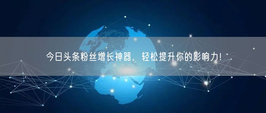 今日头条粉丝增长神器，轻松提升你的影响力！