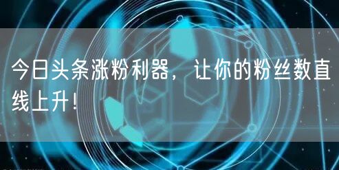 今日头条涨粉利器，让你的粉丝数直线上升！