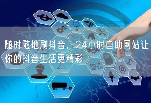 随时随地刷抖音，24小时自助网站让你的抖音生活更精彩