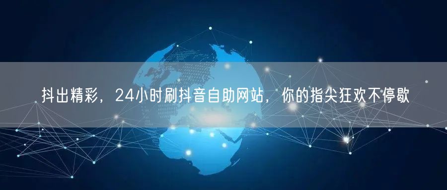 抖出精彩，24小时刷抖音自助网站，你的指尖狂欢不停歇