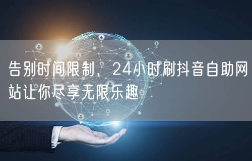 告别时间限制，24小时刷抖音自助网站让你尽享无限乐趣