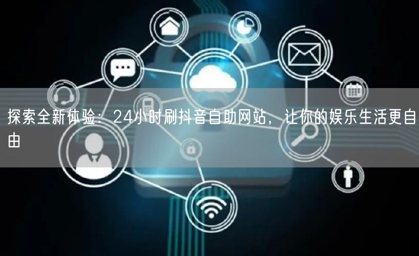 探索全新体验：24小时刷抖音自助网站，让你的娱乐生活更自由