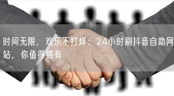 时间无限，欢乐不打烊：24小时刷抖音自助网站，你值得拥有