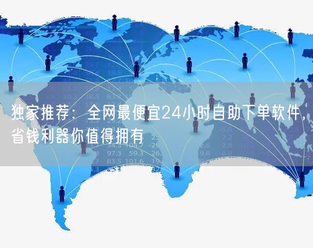 独家推荐：全网最便宜24小时自助下单软件，省钱利器你值得拥有