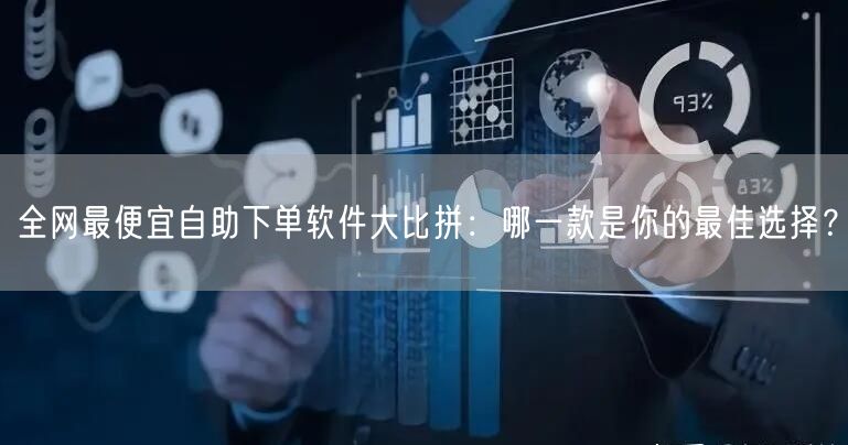 全网最便宜自助下单软件大比拼：哪一款是你的最佳选择？