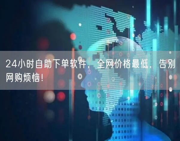 24小时自助下单软件，全网价格最低，告别网购烦恼！