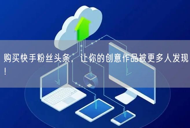 购买快手粉丝头条，让你的创意作品被更多人发现！