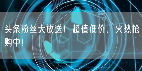 头条粉丝大放送！超值低价，火热抢购中！