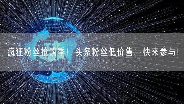 疯狂粉丝抢购季！头条粉丝低价售，快来参与！