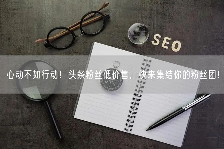心动不如行动！头条粉丝低价售，快来集结你的粉丝团！