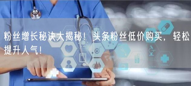 粉丝增长秘诀大揭秘！头条粉丝低价购买，轻松提升人气！