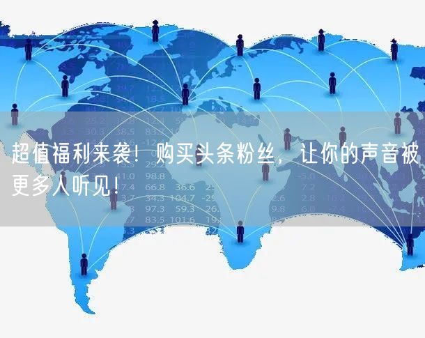 超值福利来袭！购买头条粉丝，让你的声音被更多人听见！