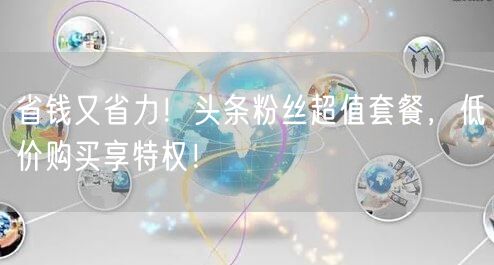 省钱又省力！头条粉丝超值套餐，低价购买享特权！