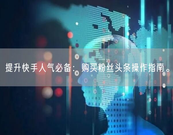 提升快手人气必备：购买粉丝头条操作指南。