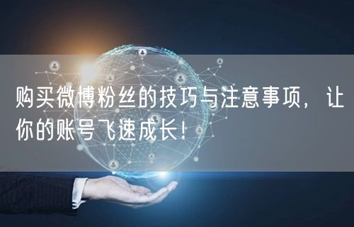 购买微博粉丝的技巧与注意事项，让你的账号飞速成长！
