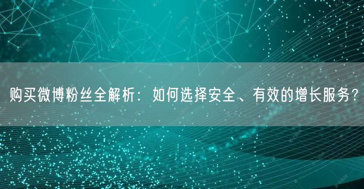 购买微博粉丝全解析：如何选择安全、有效的增长服务？