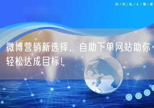 微博营销新选择，自助下单网站助你轻松达成目标！