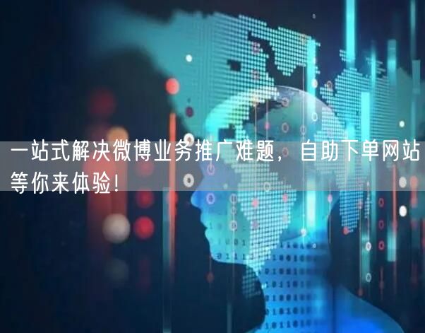 一站式解决微博业务推广难题，自助下单网站等你来体验！