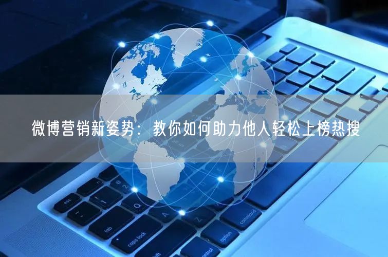 微博营销新姿势：教你如何助力他人轻松上榜热搜