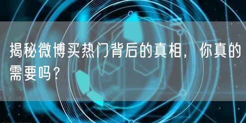 揭秘微博买热门背后的真相，你真的需要吗？
