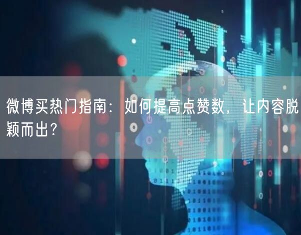 微博买热门指南：如何提高点赞数，让内容脱颖而出？