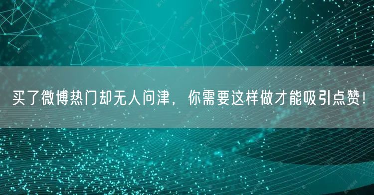 买了微博热门却无人问津，你需要这样做才能吸引点赞！
