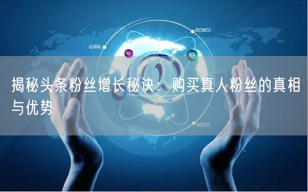 揭秘头条粉丝增长秘诀：购买真人粉丝的真相与优势