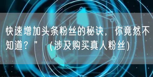 快速增加头条粉丝的秘诀，你竟然不知道？”（涉及购买真人粉丝）
