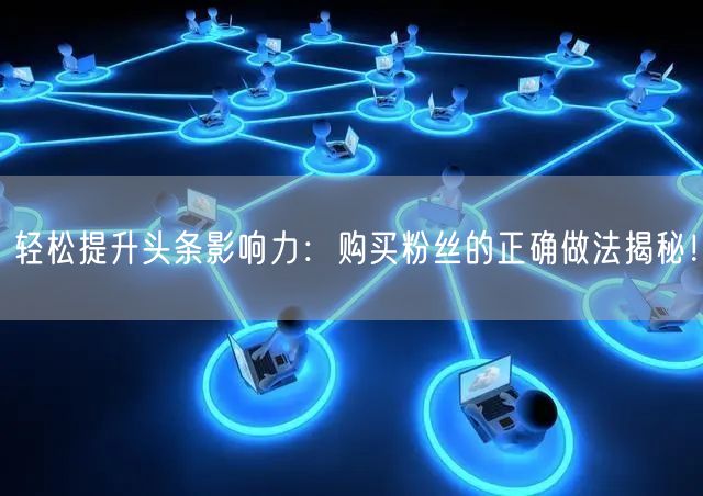 轻松提升头条影响力：购买粉丝的正确做法揭秘！