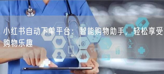 小红书自动下单平台：智能购物助手，轻松享受购物乐趣