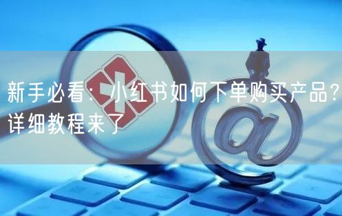 新手必看：小红书如何下单购买产品？详细教程来了