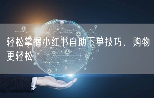 轻松掌握小红书自助下单技巧，购物更轻松！