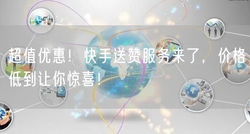 超值优惠！快手送赞服务来了，价格低到让你惊喜！