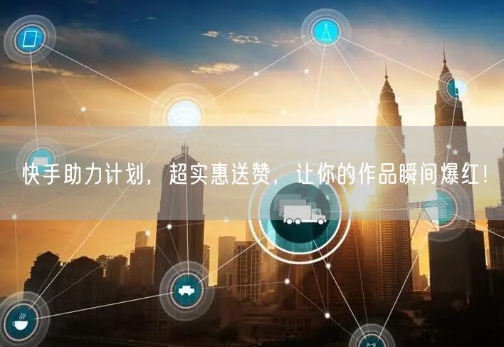 快手助力计划，超实惠送赞，让你的作品瞬间爆红！